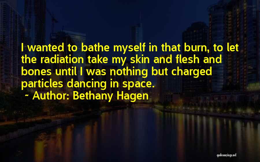 Bethany Hagen Quotes: I Wanted To Bathe Myself In That Burn, To Let The Radiation Take My Skin And Flesh And Bones Until