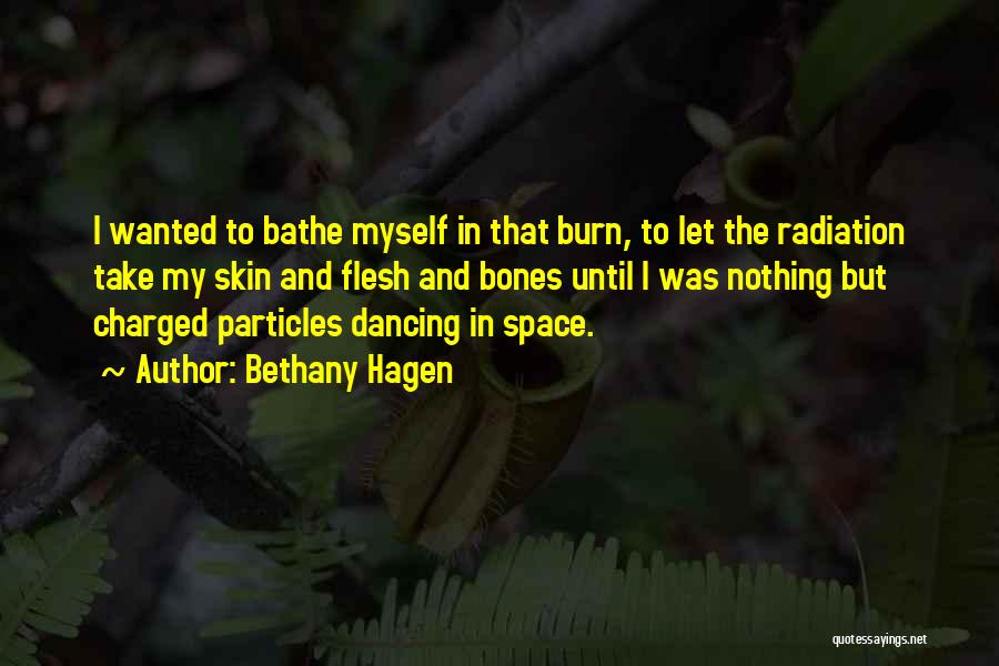 Bethany Hagen Quotes: I Wanted To Bathe Myself In That Burn, To Let The Radiation Take My Skin And Flesh And Bones Until