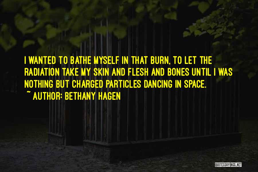 Bethany Hagen Quotes: I Wanted To Bathe Myself In That Burn, To Let The Radiation Take My Skin And Flesh And Bones Until