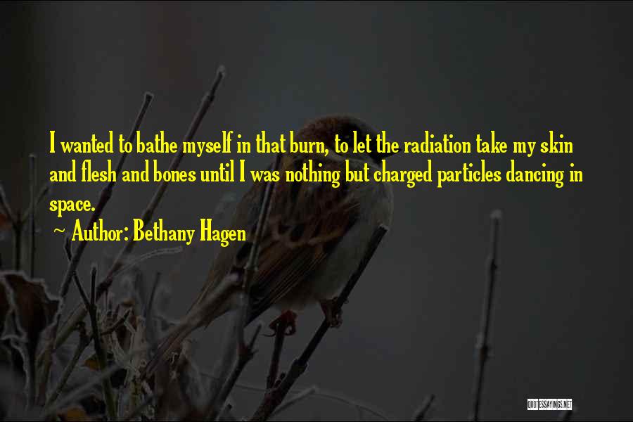 Bethany Hagen Quotes: I Wanted To Bathe Myself In That Burn, To Let The Radiation Take My Skin And Flesh And Bones Until