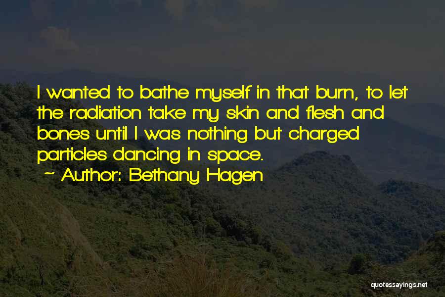 Bethany Hagen Quotes: I Wanted To Bathe Myself In That Burn, To Let The Radiation Take My Skin And Flesh And Bones Until