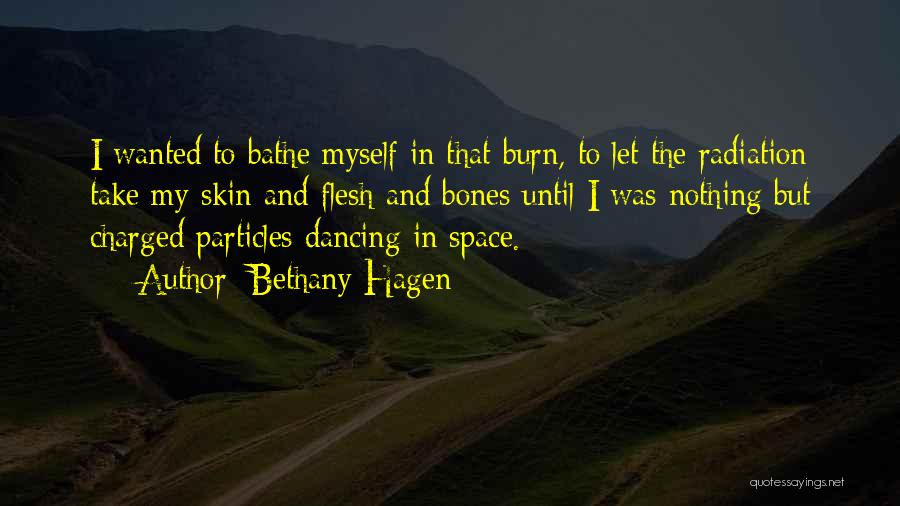 Bethany Hagen Quotes: I Wanted To Bathe Myself In That Burn, To Let The Radiation Take My Skin And Flesh And Bones Until