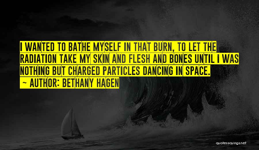 Bethany Hagen Quotes: I Wanted To Bathe Myself In That Burn, To Let The Radiation Take My Skin And Flesh And Bones Until