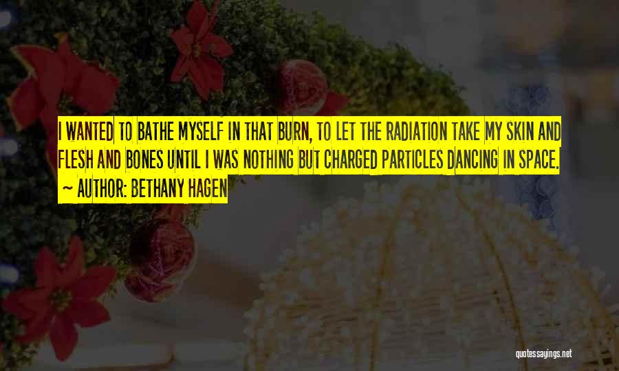 Bethany Hagen Quotes: I Wanted To Bathe Myself In That Burn, To Let The Radiation Take My Skin And Flesh And Bones Until