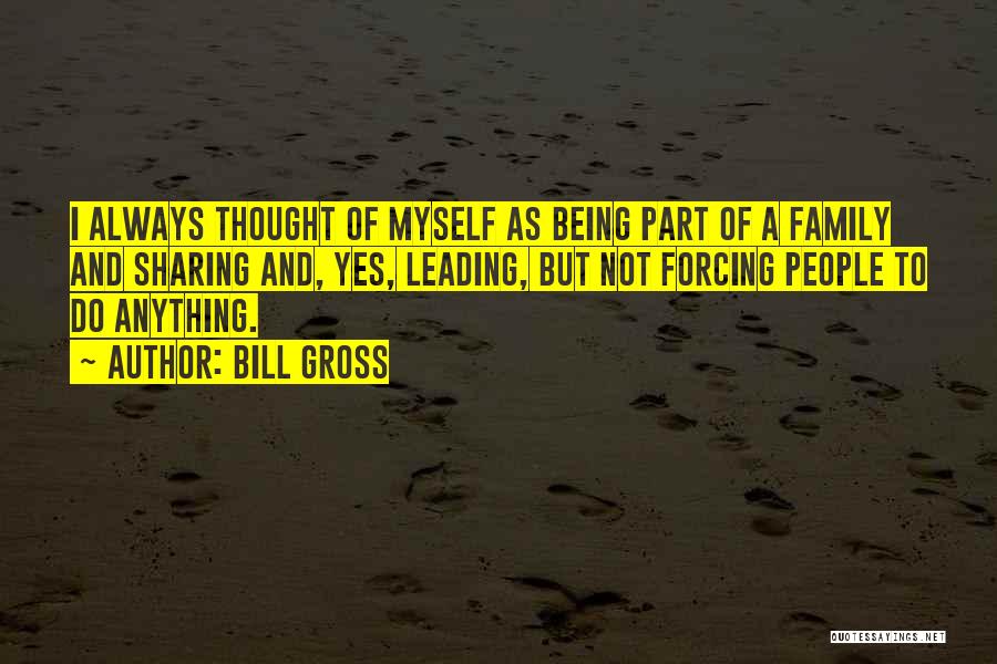 Bill Gross Quotes: I Always Thought Of Myself As Being Part Of A Family And Sharing And, Yes, Leading, But Not Forcing People