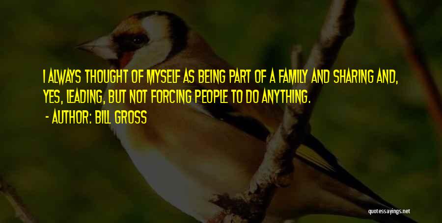 Bill Gross Quotes: I Always Thought Of Myself As Being Part Of A Family And Sharing And, Yes, Leading, But Not Forcing People