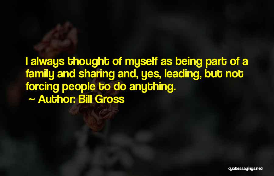 Bill Gross Quotes: I Always Thought Of Myself As Being Part Of A Family And Sharing And, Yes, Leading, But Not Forcing People