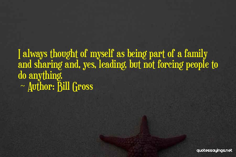 Bill Gross Quotes: I Always Thought Of Myself As Being Part Of A Family And Sharing And, Yes, Leading, But Not Forcing People