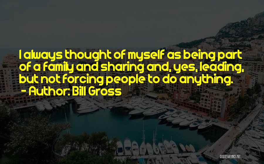 Bill Gross Quotes: I Always Thought Of Myself As Being Part Of A Family And Sharing And, Yes, Leading, But Not Forcing People