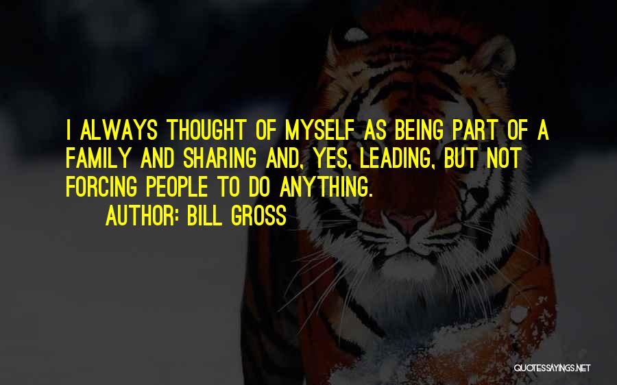 Bill Gross Quotes: I Always Thought Of Myself As Being Part Of A Family And Sharing And, Yes, Leading, But Not Forcing People