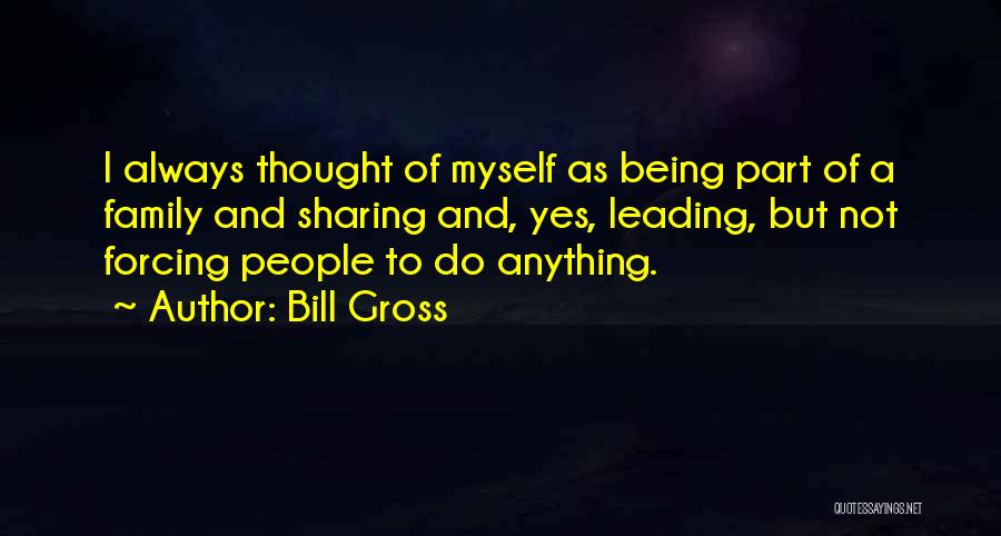 Bill Gross Quotes: I Always Thought Of Myself As Being Part Of A Family And Sharing And, Yes, Leading, But Not Forcing People