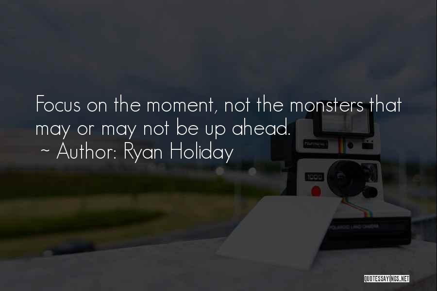 Ryan Holiday Quotes: Focus On The Moment, Not The Monsters That May Or May Not Be Up Ahead.