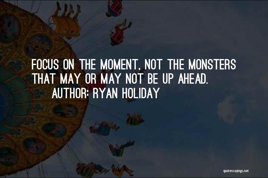 Ryan Holiday Quotes: Focus On The Moment, Not The Monsters That May Or May Not Be Up Ahead.