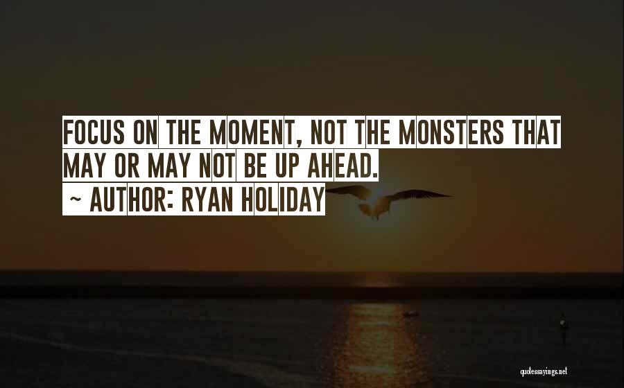 Ryan Holiday Quotes: Focus On The Moment, Not The Monsters That May Or May Not Be Up Ahead.