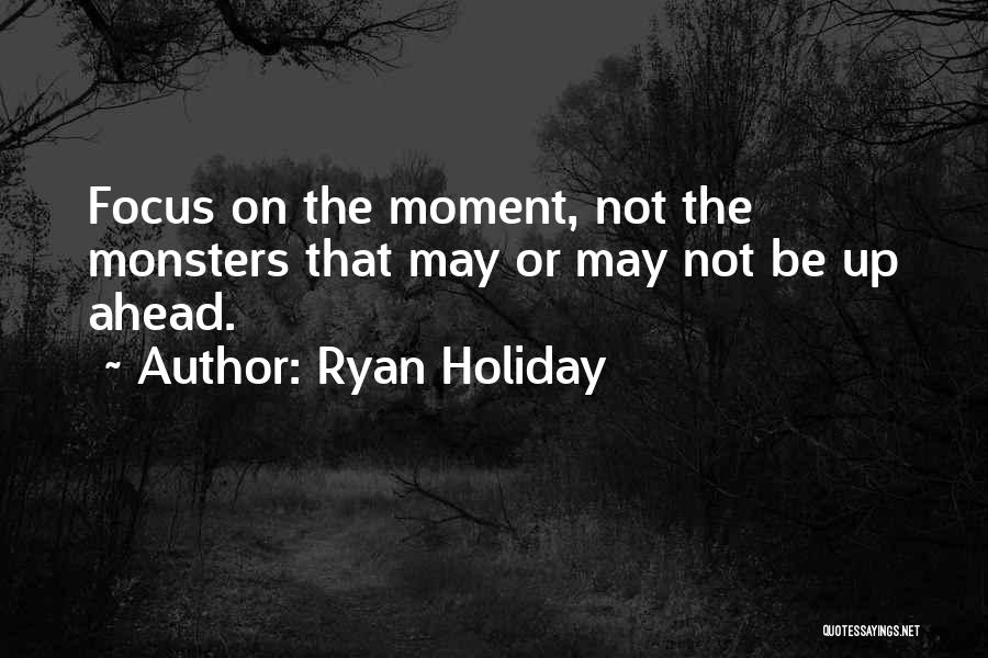 Ryan Holiday Quotes: Focus On The Moment, Not The Monsters That May Or May Not Be Up Ahead.