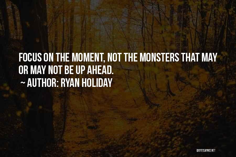 Ryan Holiday Quotes: Focus On The Moment, Not The Monsters That May Or May Not Be Up Ahead.