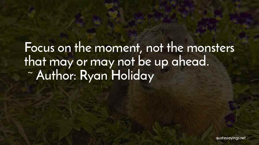 Ryan Holiday Quotes: Focus On The Moment, Not The Monsters That May Or May Not Be Up Ahead.
