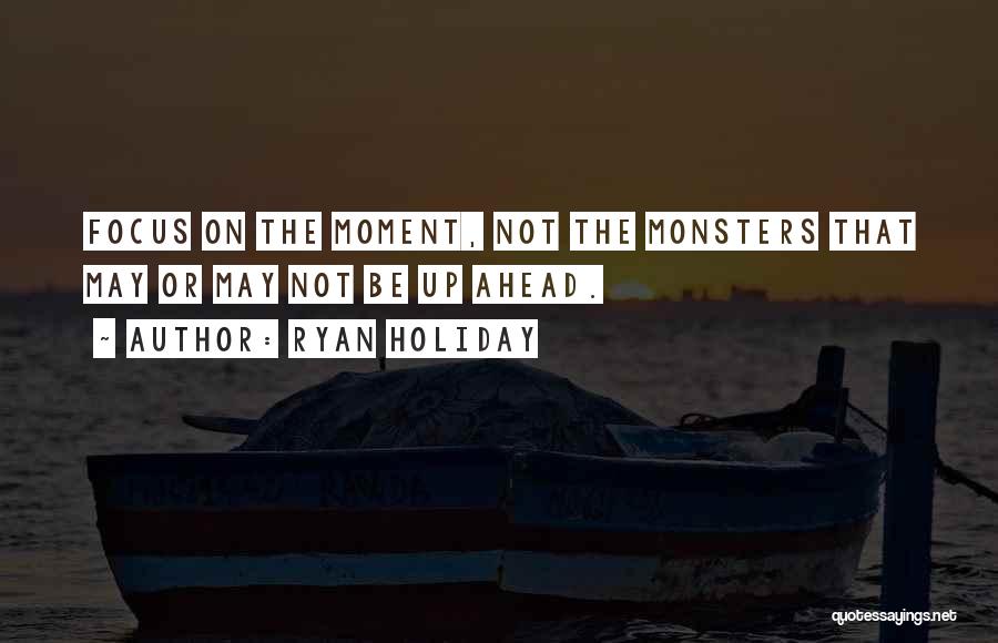Ryan Holiday Quotes: Focus On The Moment, Not The Monsters That May Or May Not Be Up Ahead.