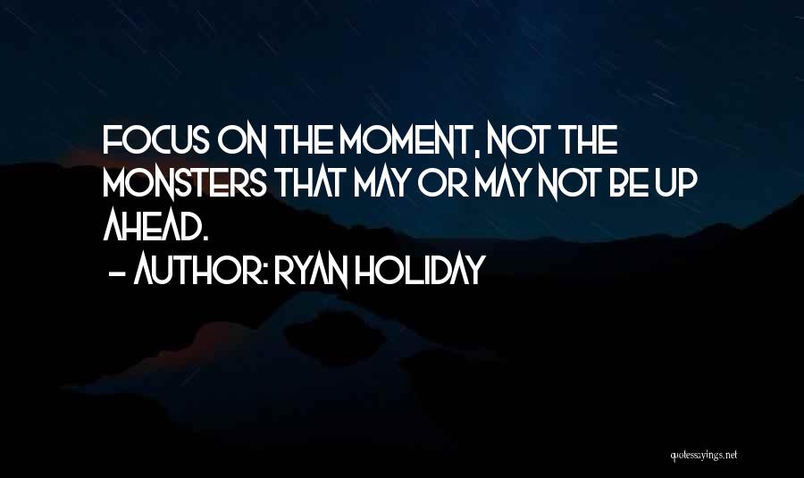 Ryan Holiday Quotes: Focus On The Moment, Not The Monsters That May Or May Not Be Up Ahead.