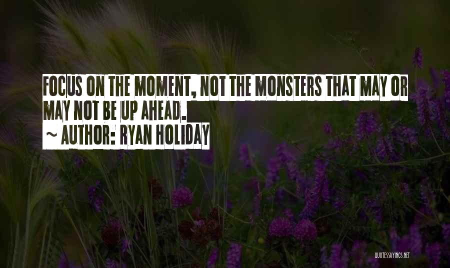 Ryan Holiday Quotes: Focus On The Moment, Not The Monsters That May Or May Not Be Up Ahead.