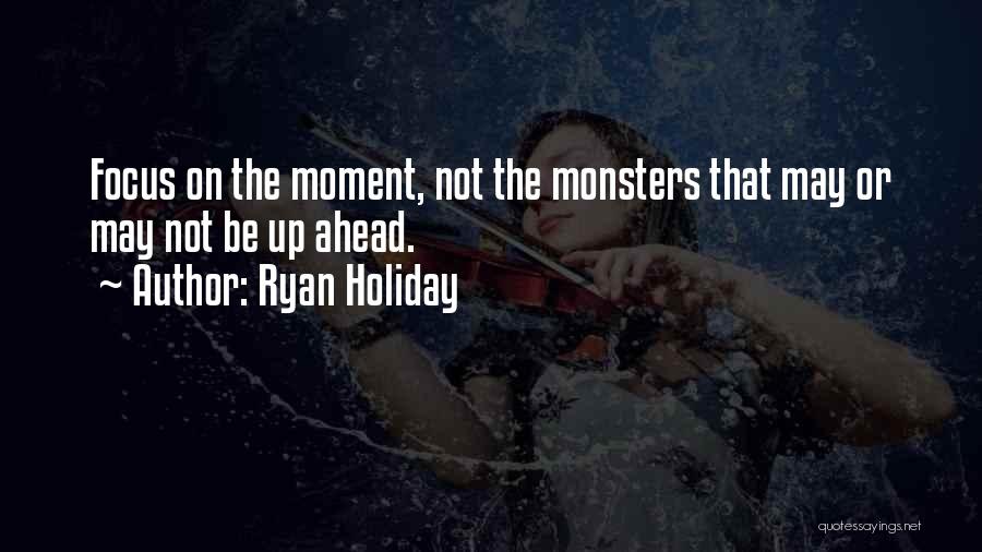 Ryan Holiday Quotes: Focus On The Moment, Not The Monsters That May Or May Not Be Up Ahead.