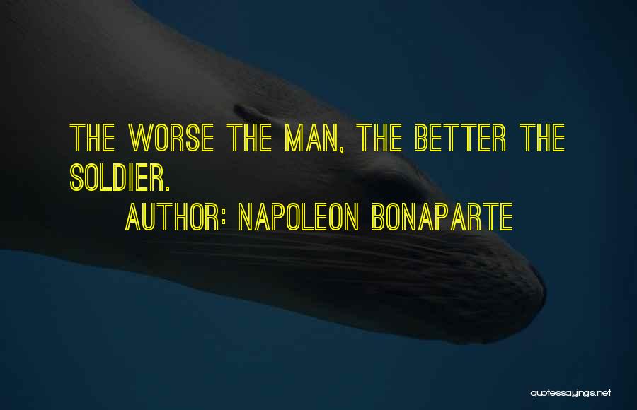 Napoleon Bonaparte Quotes: The Worse The Man, The Better The Soldier.