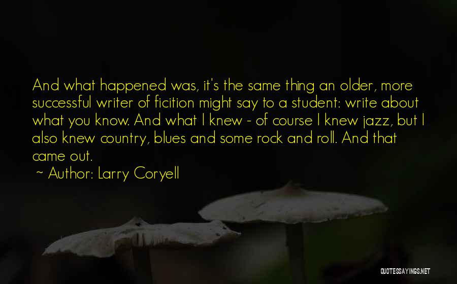 Larry Coryell Quotes: And What Happened Was, It's The Same Thing An Older, More Successful Writer Of Ficition Might Say To A Student: