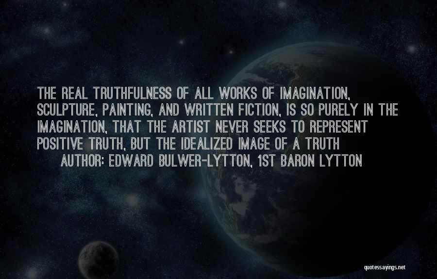 Edward Bulwer-Lytton, 1st Baron Lytton Quotes: The Real Truthfulness Of All Works Of Imagination, Sculpture, Painting, And Written Fiction, Is So Purely In The Imagination, That