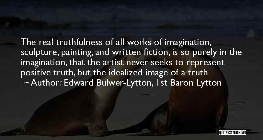 Edward Bulwer-Lytton, 1st Baron Lytton Quotes: The Real Truthfulness Of All Works Of Imagination, Sculpture, Painting, And Written Fiction, Is So Purely In The Imagination, That