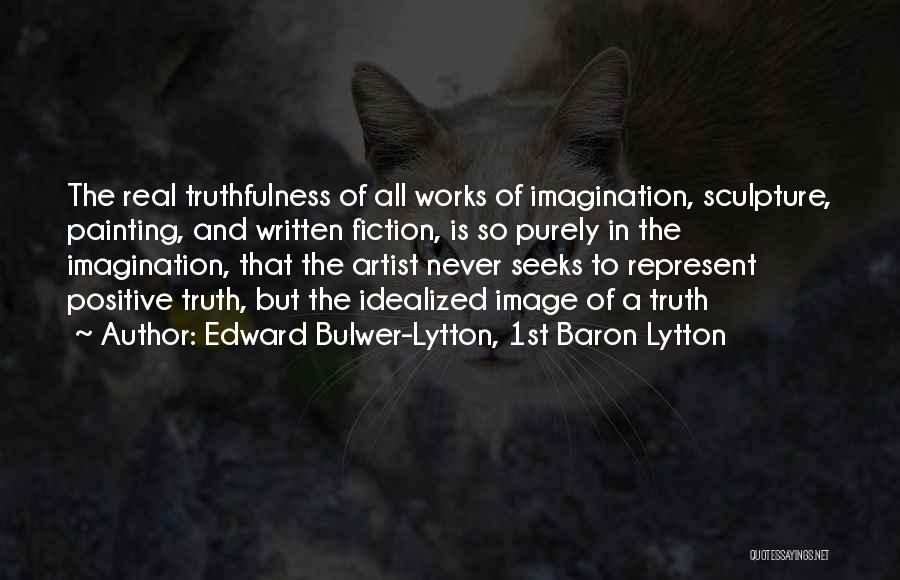 Edward Bulwer-Lytton, 1st Baron Lytton Quotes: The Real Truthfulness Of All Works Of Imagination, Sculpture, Painting, And Written Fiction, Is So Purely In The Imagination, That