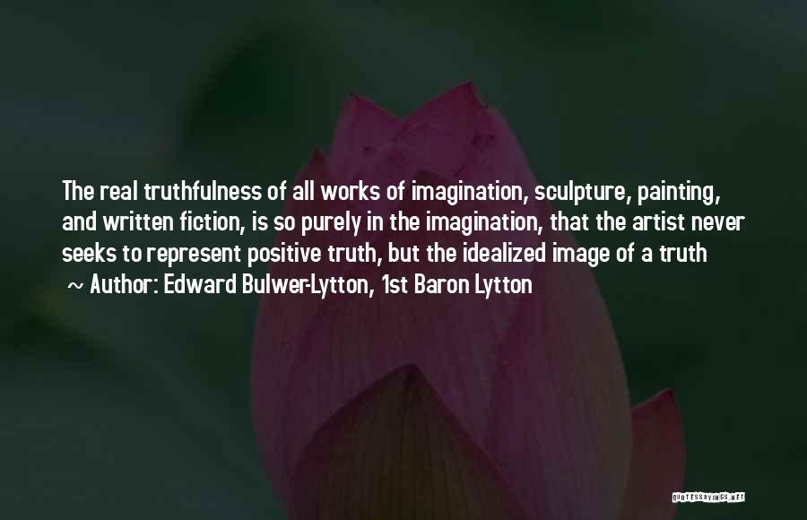 Edward Bulwer-Lytton, 1st Baron Lytton Quotes: The Real Truthfulness Of All Works Of Imagination, Sculpture, Painting, And Written Fiction, Is So Purely In The Imagination, That