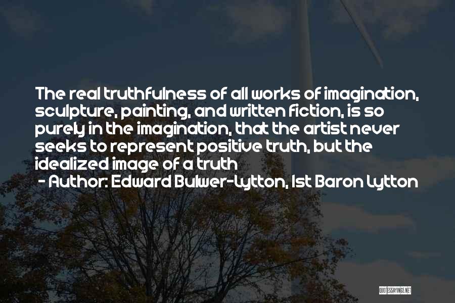 Edward Bulwer-Lytton, 1st Baron Lytton Quotes: The Real Truthfulness Of All Works Of Imagination, Sculpture, Painting, And Written Fiction, Is So Purely In The Imagination, That