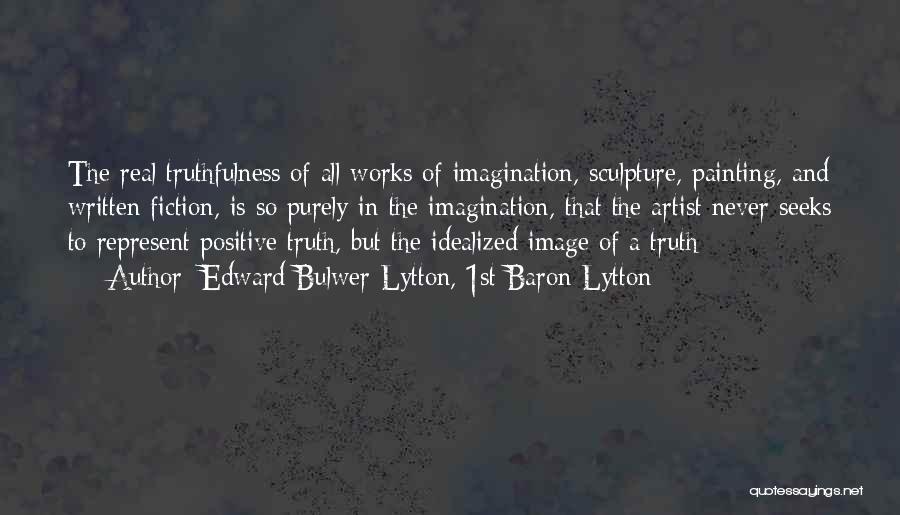 Edward Bulwer-Lytton, 1st Baron Lytton Quotes: The Real Truthfulness Of All Works Of Imagination, Sculpture, Painting, And Written Fiction, Is So Purely In The Imagination, That