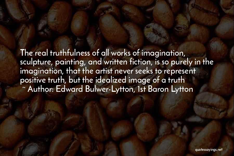 Edward Bulwer-Lytton, 1st Baron Lytton Quotes: The Real Truthfulness Of All Works Of Imagination, Sculpture, Painting, And Written Fiction, Is So Purely In The Imagination, That