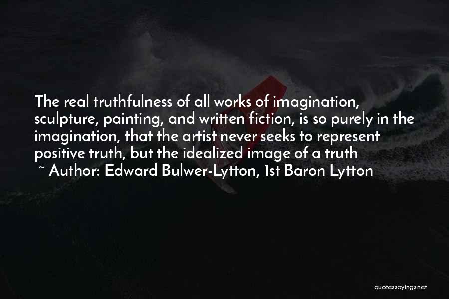 Edward Bulwer-Lytton, 1st Baron Lytton Quotes: The Real Truthfulness Of All Works Of Imagination, Sculpture, Painting, And Written Fiction, Is So Purely In The Imagination, That