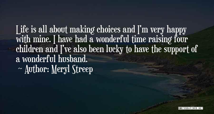 Meryl Streep Quotes: Life Is All About Making Choices And I'm Very Happy With Mine. I Have Had A Wonderful Time Raising Four