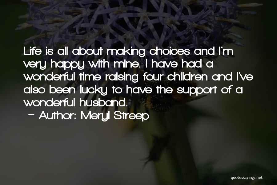 Meryl Streep Quotes: Life Is All About Making Choices And I'm Very Happy With Mine. I Have Had A Wonderful Time Raising Four