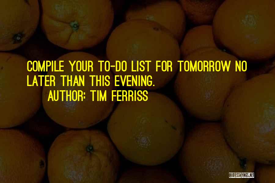 Tim Ferriss Quotes: Compile Your To-do List For Tomorrow No Later Than This Evening.