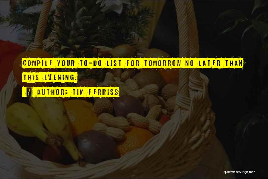 Tim Ferriss Quotes: Compile Your To-do List For Tomorrow No Later Than This Evening.