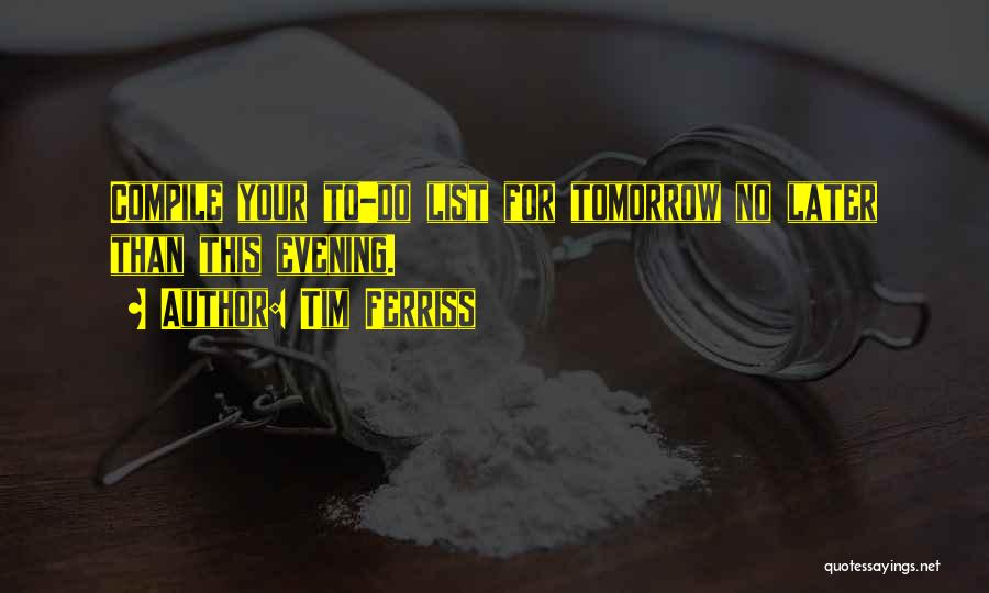 Tim Ferriss Quotes: Compile Your To-do List For Tomorrow No Later Than This Evening.