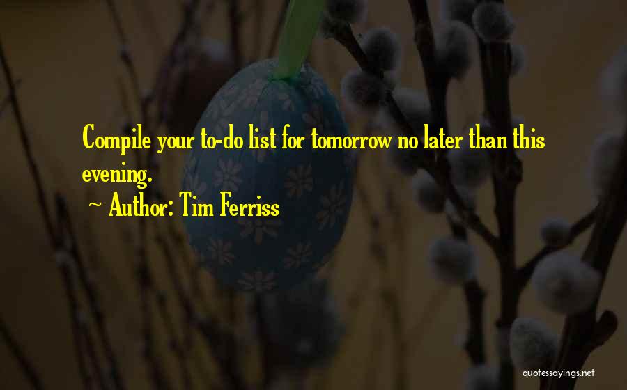 Tim Ferriss Quotes: Compile Your To-do List For Tomorrow No Later Than This Evening.