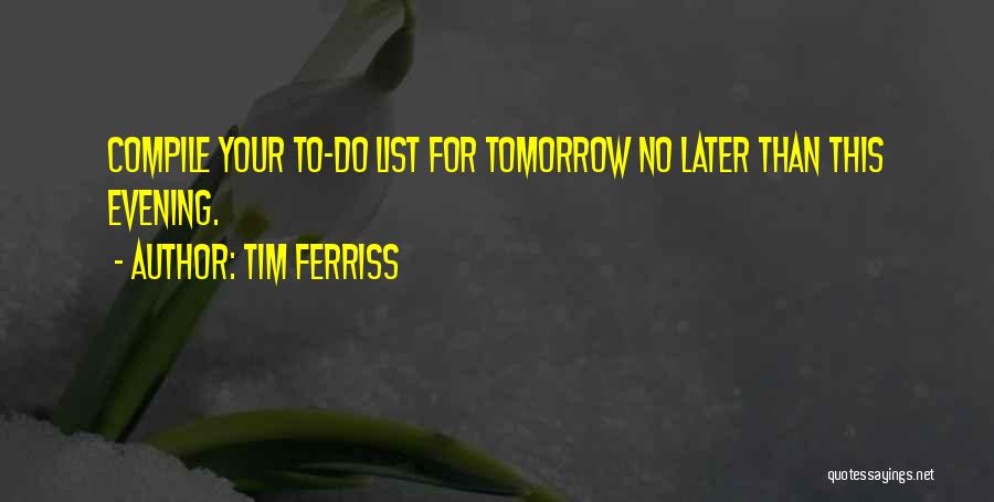 Tim Ferriss Quotes: Compile Your To-do List For Tomorrow No Later Than This Evening.