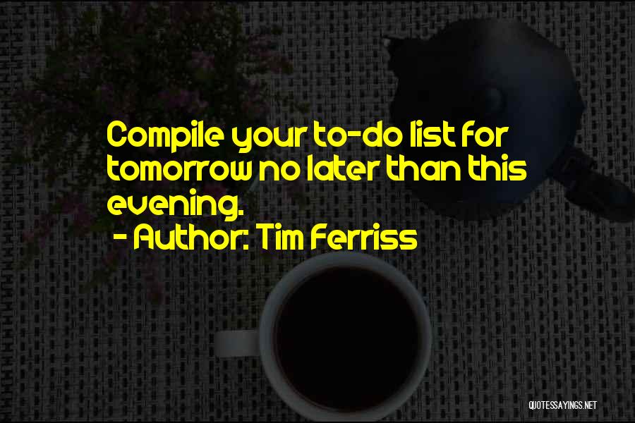 Tim Ferriss Quotes: Compile Your To-do List For Tomorrow No Later Than This Evening.
