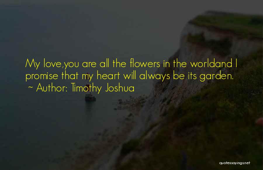 Timothy Joshua Quotes: My Love,you Are All The Flowers In The Worldand I Promise That My Heart Will Always Be Its Garden.