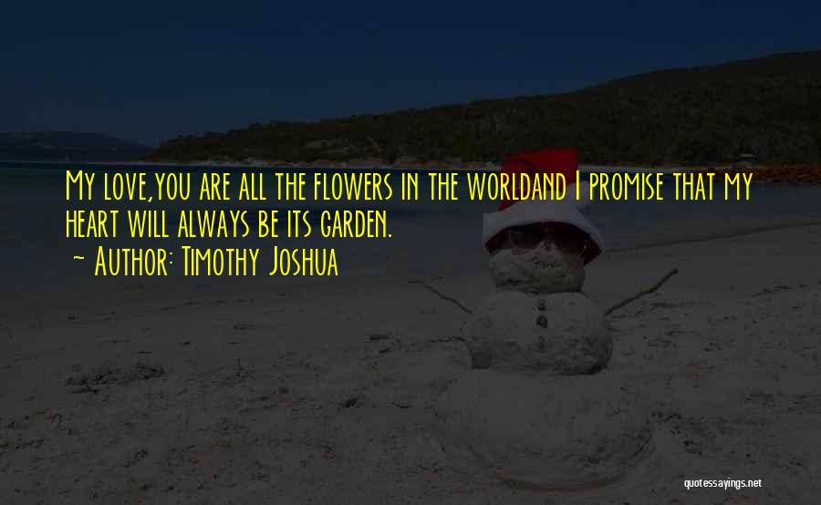 Timothy Joshua Quotes: My Love,you Are All The Flowers In The Worldand I Promise That My Heart Will Always Be Its Garden.