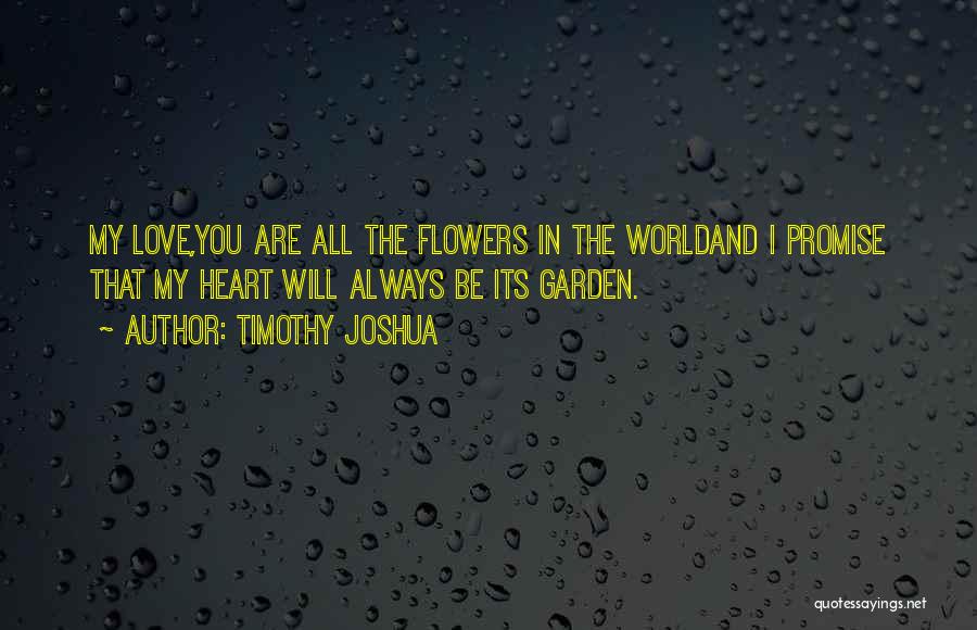 Timothy Joshua Quotes: My Love,you Are All The Flowers In The Worldand I Promise That My Heart Will Always Be Its Garden.