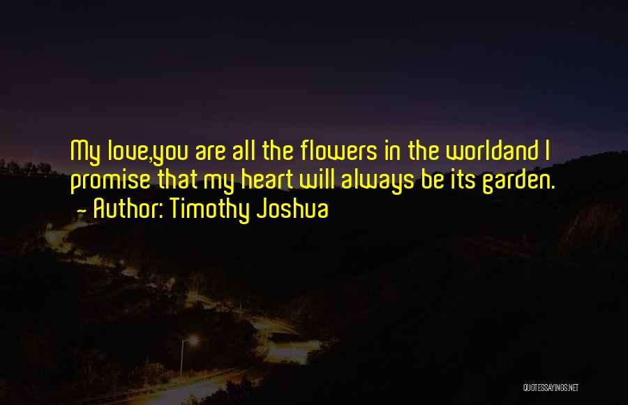 Timothy Joshua Quotes: My Love,you Are All The Flowers In The Worldand I Promise That My Heart Will Always Be Its Garden.