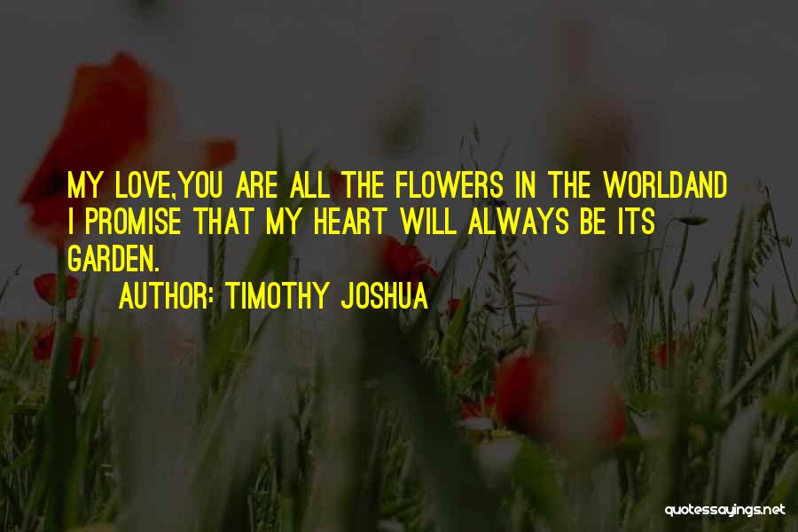 Timothy Joshua Quotes: My Love,you Are All The Flowers In The Worldand I Promise That My Heart Will Always Be Its Garden.