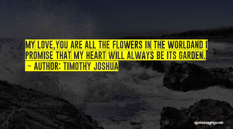 Timothy Joshua Quotes: My Love,you Are All The Flowers In The Worldand I Promise That My Heart Will Always Be Its Garden.