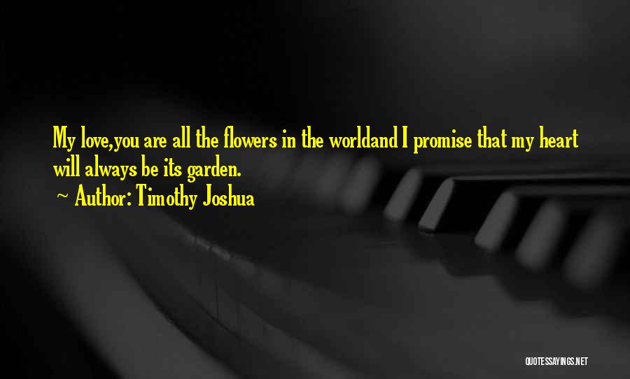 Timothy Joshua Quotes: My Love,you Are All The Flowers In The Worldand I Promise That My Heart Will Always Be Its Garden.